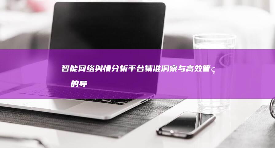 智能网络舆情分析平台：精准洞察与高效管理的导航者